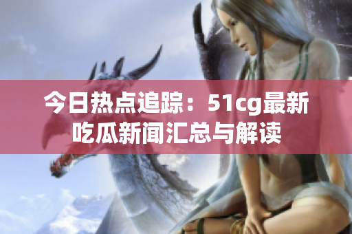 今日热点追踪：51cg最新吃瓜新闻汇总与解读