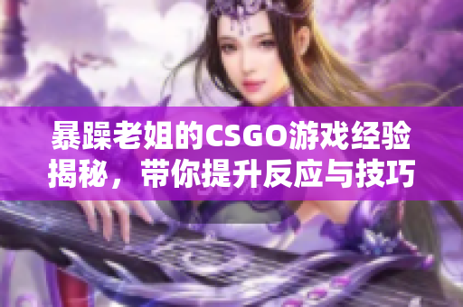 暴躁老姐的CSGO游戏经验揭秘，带你提升反应与技巧