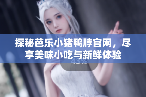 探秘芭乐小猪鸭脖官网，尽享美味小吃与新鲜体验