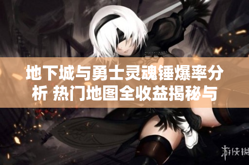 地下城与勇士灵魂锤爆率分析 热门地图全收益揭秘与玩家体验分享