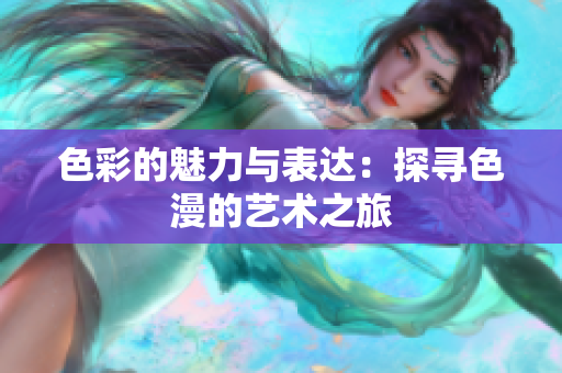 色彩的魅力与表达：探寻色漫的艺术之旅