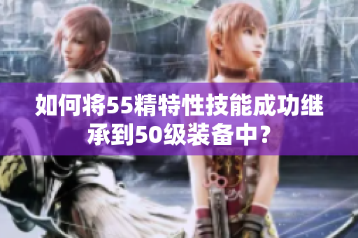 如何将55精特性技能成功继承到50级装备中？