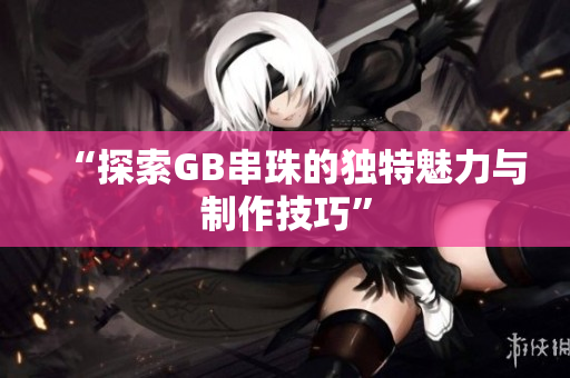 “探索GB串珠的独特魅力与制作技巧”
