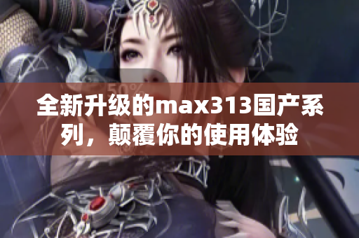 全新升级的max313国产系列，颠覆你的使用体验