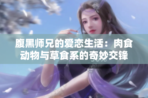 腹黑师兄的爱恋生活：肉食动物与草食系的奇妙交锋