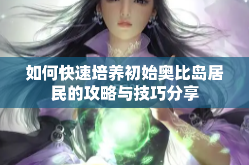 如何快速培养初始奥比岛居民的攻略与技巧分享