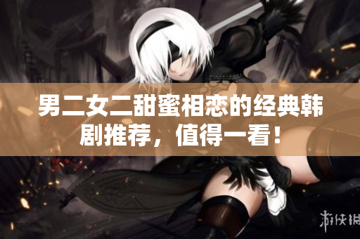 男二女二甜蜜相恋的经典韩剧推荐，值得一看！
