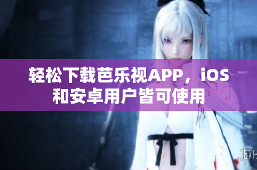 轻松下载芭乐视APP，iOS和安卓用户皆可使用