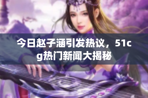 今日赵子涵引发热议，51cg热门新闻大揭秘
