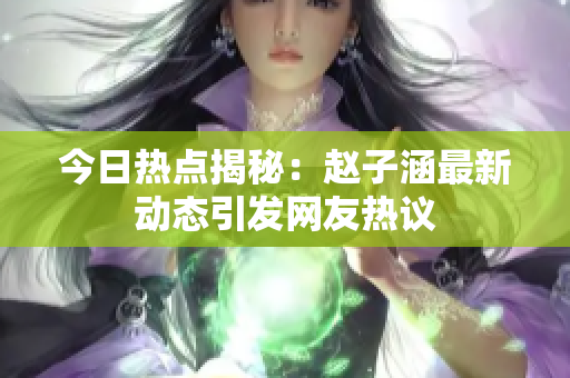 今日热点揭秘：赵子涵最新动态引发网友热议