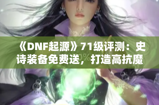 《DNF起源》71级评测：史诗装备免费送，打造高抗魔值角色新体验