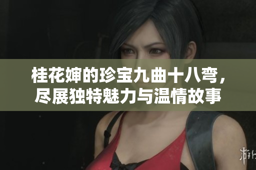 桂花婶的珍宝九曲十八弯，尽展独特魅力与温情故事