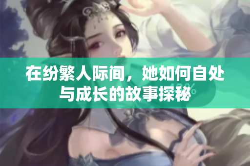 在纷繁人际间，她如何自处与成长的故事探秘