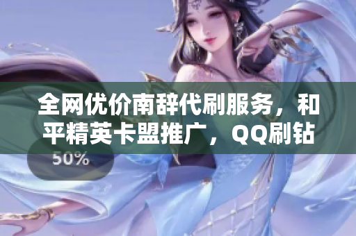 全网优价南辞代刷服务，和平精英卡盟推广，QQ刷钻热销中