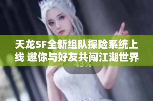 天龙SF全新组队探险系统上线 邀你与好友共闯江湖世界