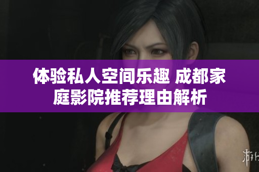 体验私人空间乐趣 成都家庭影院推荐理由解析