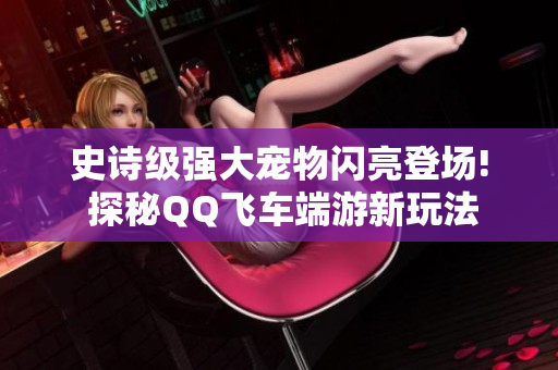 史诗级强大宠物闪亮登场! 探秘QQ飞车端游新玩法
