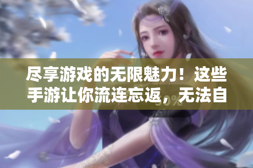 尽享游戏的无限魅力！这些手游让你流连忘返，无法自拔