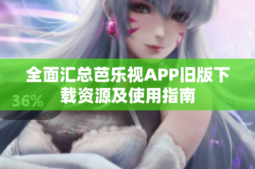 全面汇总芭乐视APP旧版下载资源及使用指南