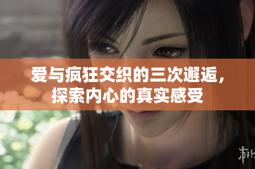 爱与疯狂交织的三次邂逅，探索内心的真实感受