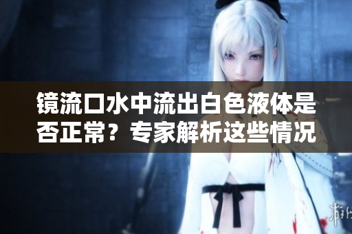 镜流口水中流出白色液体是否正常？专家解析这些情况