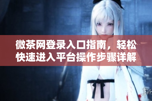微茶网登录入口指南，轻松快速进入平台操作步骤详解