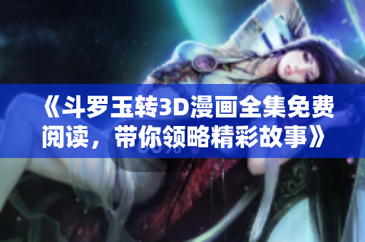《斗罗玉转3D漫画全集免费阅读，带你领略精彩故事》