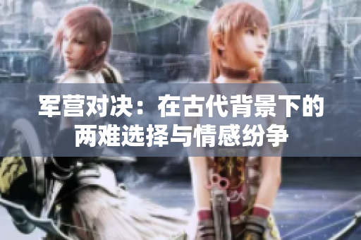 军营对决：在古代背景下的两难选择与情感纷争