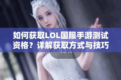 如何获取LOL国服手游测试资格？详解获取方式与技巧