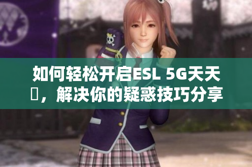 如何轻松开启ESL 5G天天奭，解决你的疑惑技巧分享