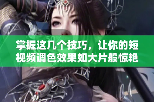 掌握这几个技巧，让你的短视频调色效果如大片般惊艳