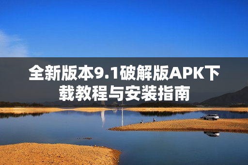 全新版本9.1破解版APK下载教程与安装指南