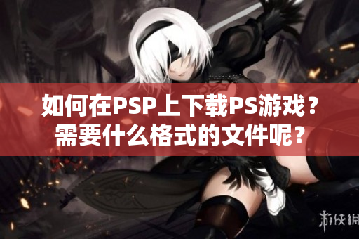 如何在PSP上下载PS游戏？需要什么格式的文件呢？