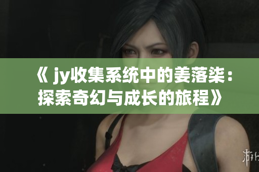 《 jy收集系统中的姜落柒：探索奇幻与成长的旅程》