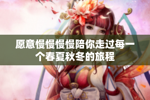 愿意慢慢慢慢陪你走过每一个春夏秋冬的旅程