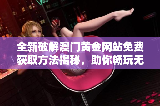 全新破解澳门黄金网站免费获取方法揭秘，助你畅玩无限乐趣