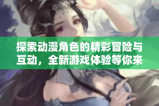 探索动漫角色的精彩冒险与互动，全新游戏体验等你来玩