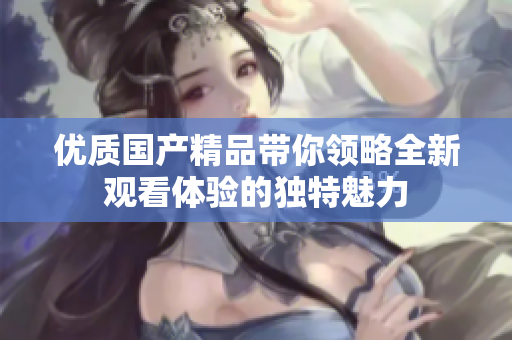 优质国产精品带你领略全新观看体验的独特魅力
