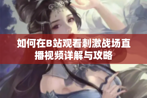 如何在B站观看刺激战场直播视频详解与攻略