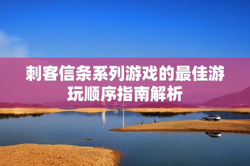 刺客信条系列游戏的最佳游玩顺序指南解析