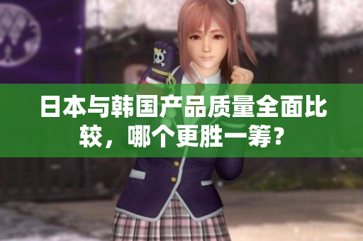 日本与韩国产品质量全面比较，哪个更胜一筹？