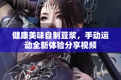 健康美味自制豆浆，手动运动全新体验分享视频