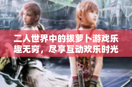 二人世界中的拔萝卜游戏乐趣无穷，尽享互动欢乐时光
