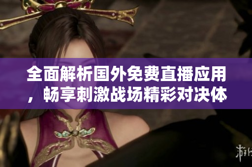 全面解析国外免费直播应用，畅享刺激战场精彩对决体验