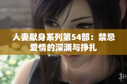 人妻献身系列第54部：禁忌爱情的深渊与挣扎