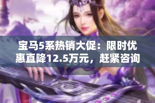 宝马5系热销大促：限时优惠直降12.5万元，赶紧咨询！
