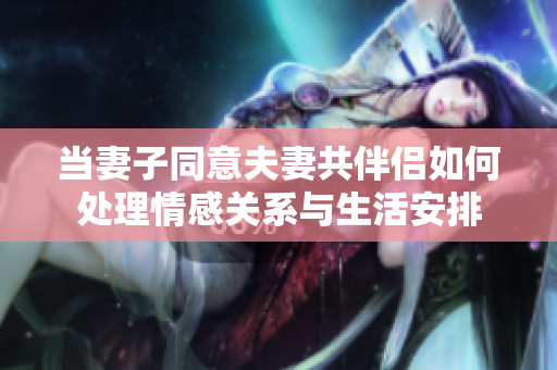 当妻子同意夫妻共伴侣如何处理情感关系与生活安排