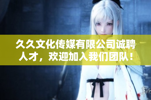 久久文化传媒有限公司诚聘人才，欢迎加入我们团队！