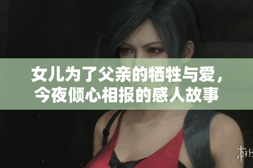 女儿为了父亲的牺牲与爱，今夜倾心相报的感人故事