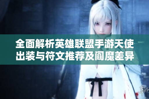 全面解析英雄联盟手游天使出装与符文推荐及阎魔差异揭秘